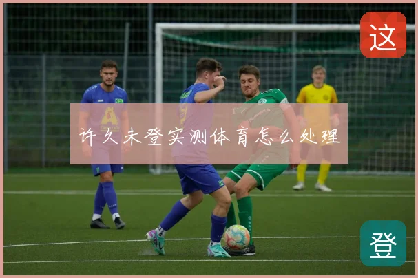 许久未登实测体育怎么处理