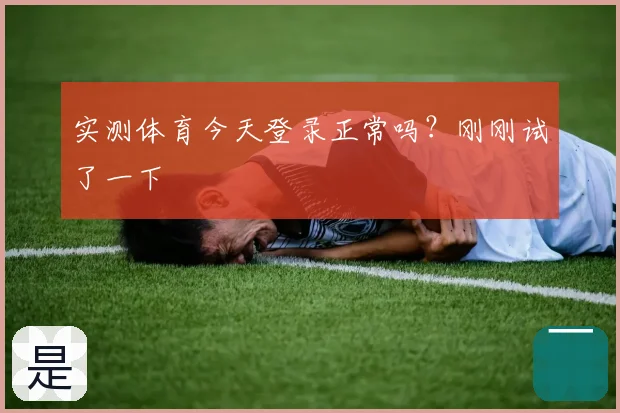 实测体育今天登录正常吗?刚刚试了一下