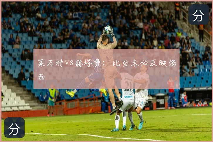 莱万特vs赫塔费：比分未必反映场面